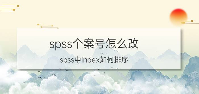 spss个案号怎么改 spss中index如何排序？